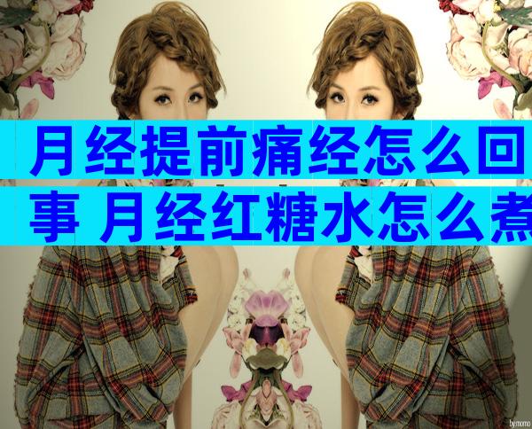月经提前痛经怎么回事 月经红糖水怎么煮